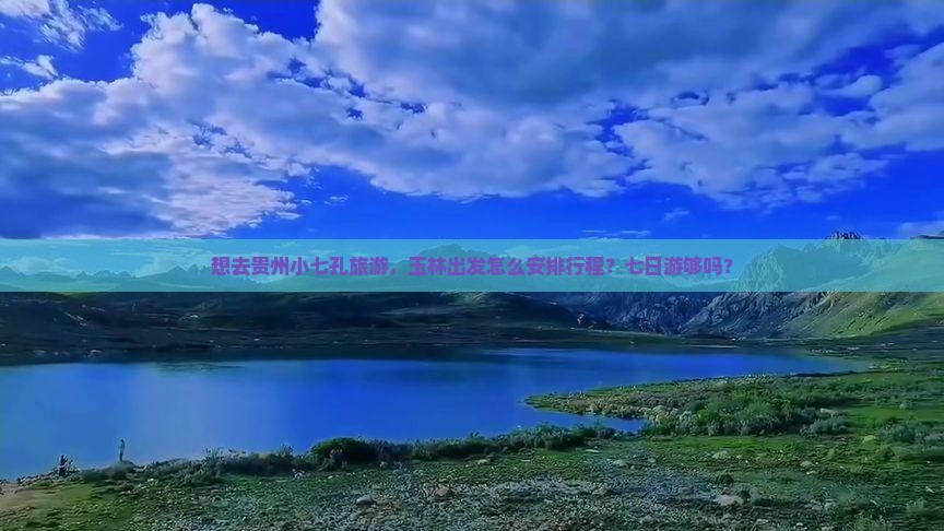 想去贵州小七孔旅游，玉林出发怎么安排行程？七日游够吗？