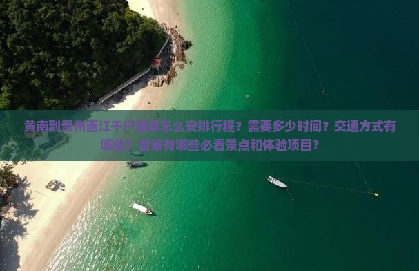 黄南到贵州西江千户苗寨怎么安排行程？需要多少时间？交通方式有哪些？苗寨有哪些必看景点和体验项目？