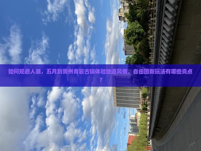 如何规避人潮，五月到贵州青岩古镇体验地道风情，自由团新玩法有哪些亮点？