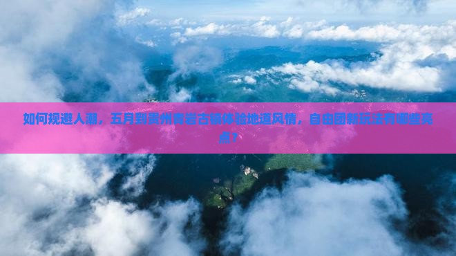 如何规避人潮，五月到贵州青岩古镇体验地道风情，自由团新玩法有哪些亮点？