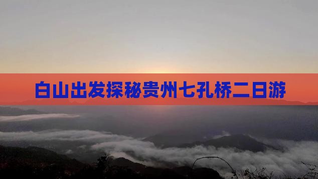 白山出发探秘贵州七孔桥二日游