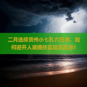二月选择贵州小七孔六日游，如何避开人潮拥挤实现深度游？