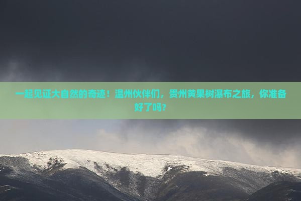 一起见证大自然的奇迹！温州伙伴们，贵州黄果树瀑布之旅，你准备好了吗？