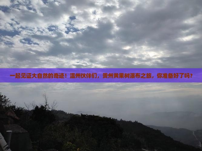 一起见证大自然的奇迹！温州伙伴们，贵州黄果树瀑布之旅，你准备好了吗？