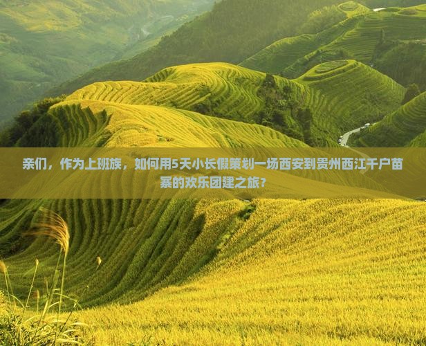 亲们，作为上班族，如何用5天小长假策划一场西安到贵州西江千户苗寨的欢乐团建之旅？