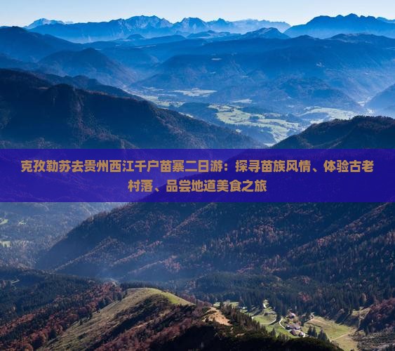 克孜勒苏去贵州西江千户苗寨二日游：探寻苗族风情、体验古老村落、品尝地道美食之旅