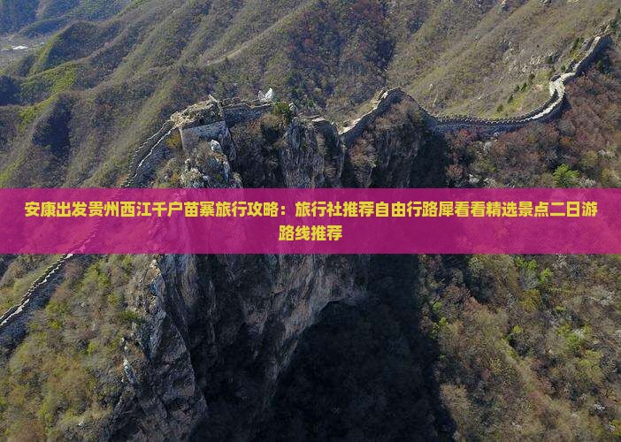 安康出发贵州西江千户苗寨旅行攻略：旅行社推荐自由行路犀看看精选景点二日游路线推荐