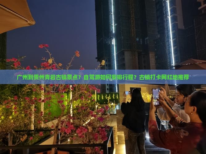 广州到贵州青岩古镇景点？自驾游如何安排行程？古镇打卡网红地推荐