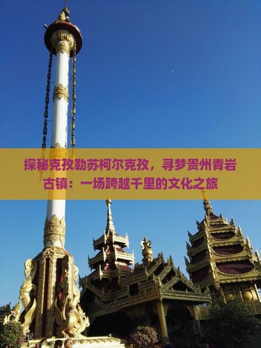 探秘克孜勒苏柯尔克孜，寻梦贵州青岩古镇：一场跨越千里的文化之旅