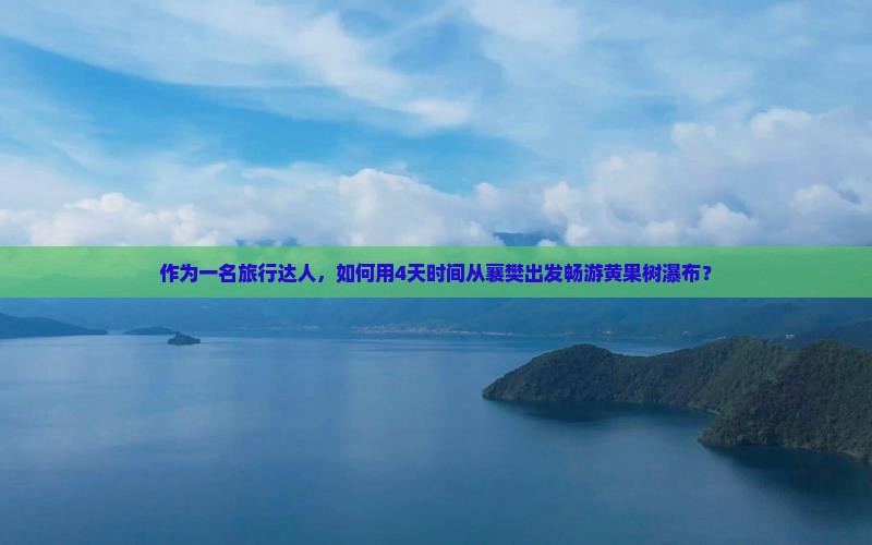 作为一名旅行达人，如何用4天时间从襄樊出发畅游黄果树瀑布？