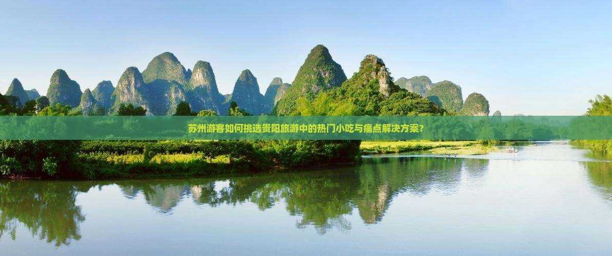 苏州游客如何挑选贵阳旅游中的热门小吃与痛点解决方案？
