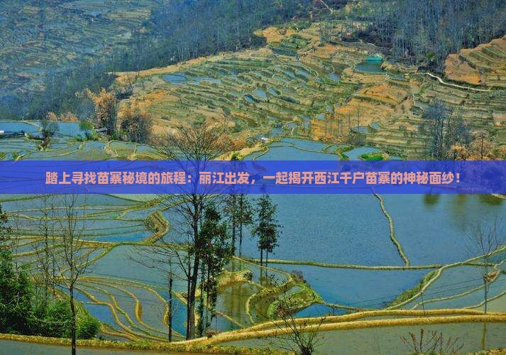 踏上寻找苗寨秘境的旅程：丽江出发，一起揭开西江千户苗寨的神秘面纱！