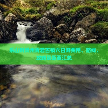 乐山到贵州青岩古镇六日游费用、路线、攻略及距离汇总