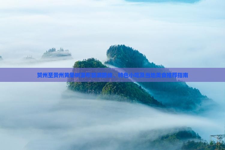 贺州至贵州黄果树瀑布旅游路线、特色小吃及当地美食推荐指南