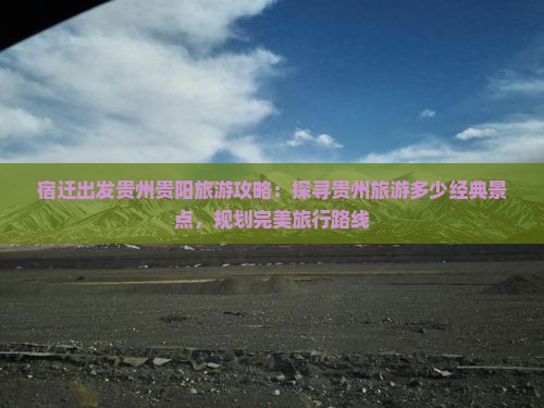 宿迁出发贵州贵阳旅游攻略：探寻贵州旅游多少经典景点，规划完美旅行路线