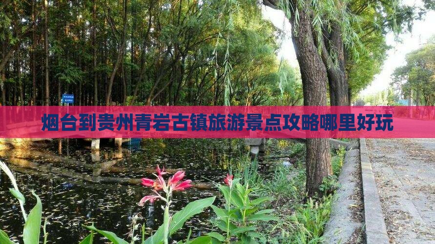 烟台到贵州青岩古镇旅游景点攻略哪里好玩
