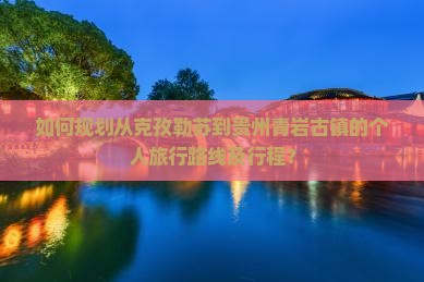 如何规划从克孜勒苏到贵州青岩古镇的个人旅行路线及行程？
