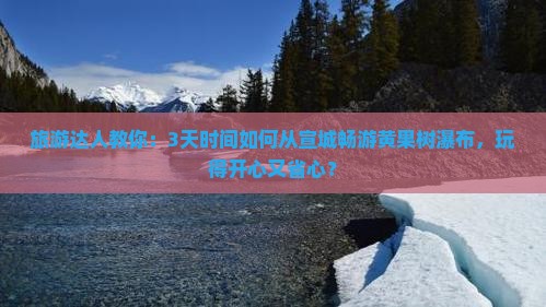 旅游达人教你：3天时间如何从宣城畅游黄果树瀑布，玩得开心又省心？
