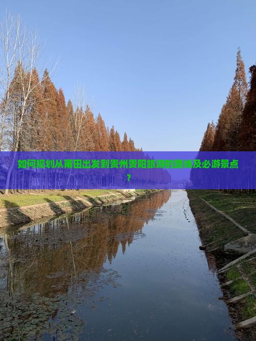 如何规划从莆田出发到贵州贵阳旅游的路线及必游景点？