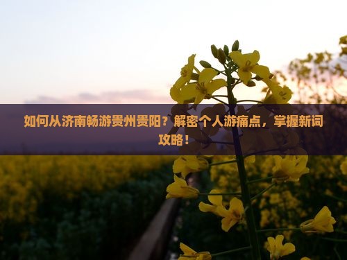 如何从济南畅游贵州贵阳？解密个人游痛点，掌握新词攻略！