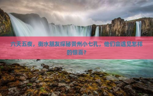 六天五夜，衡水朋友探秘贵州小七孔，他们会遇见怎样的惊喜？
