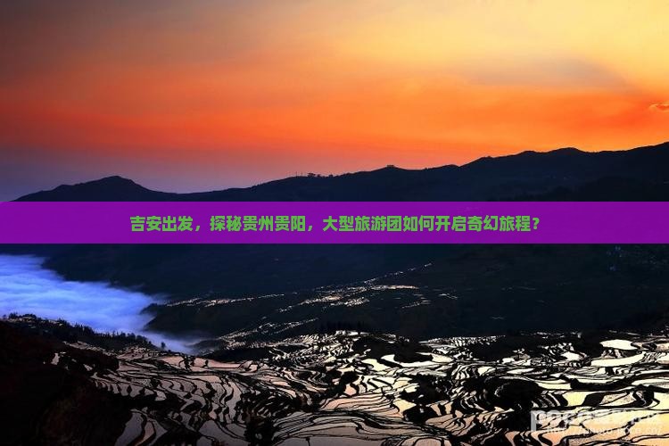吉安出发，探秘贵州贵阳，大型旅游团如何开启奇幻旅程？