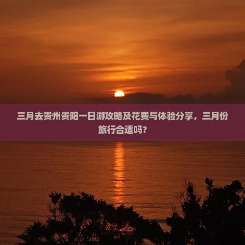 三月去贵州贵阳一日游攻略及花费与体验分享，三月份旅行合适吗？