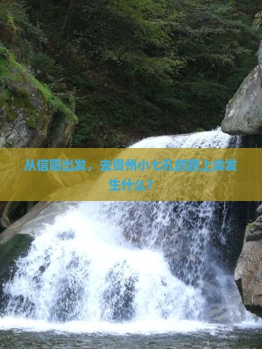 从信阳出发，去贵州小七孔的路上会发生什么？