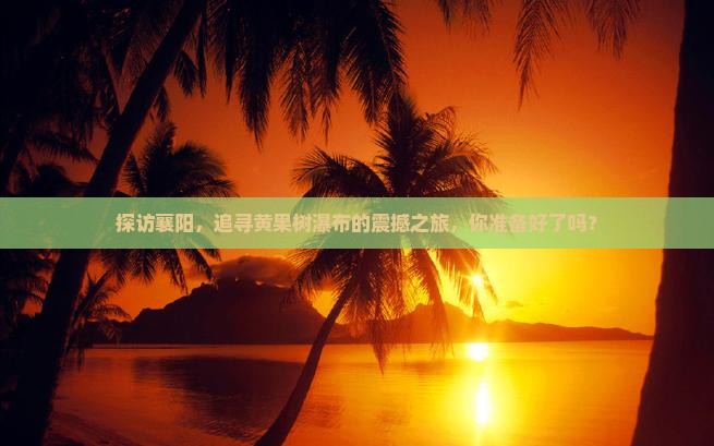 探访襄阳，追寻黄果树瀑布的震撼之旅，你准备好了吗？