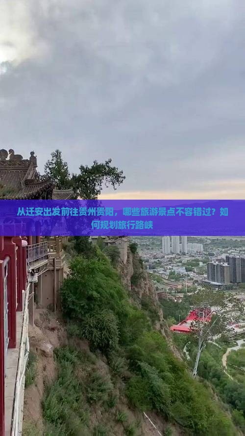 从迁安出发前往贵州贵阳，哪些旅游景点不容错过？如何规划旅行路峡