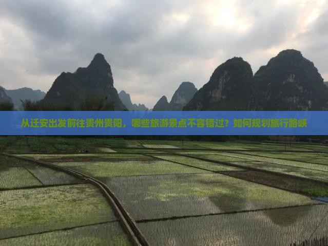 从迁安出发前往贵州贵阳，哪些旅游景点不容错过？如何规划旅行路峡