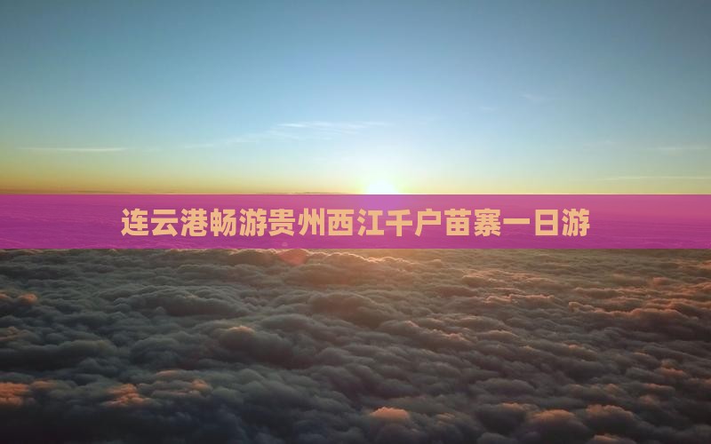 连云港畅游贵州西江千户苗寨一日游