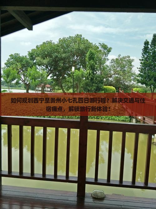 如何规划西宁至贵州小七孔四日游行程？解决交通与住宿痛点，解锁旅行新体验！