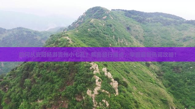 如何从安阳畅游贵州小七孔？解密旅行痛点，掌握最新热词攻略！