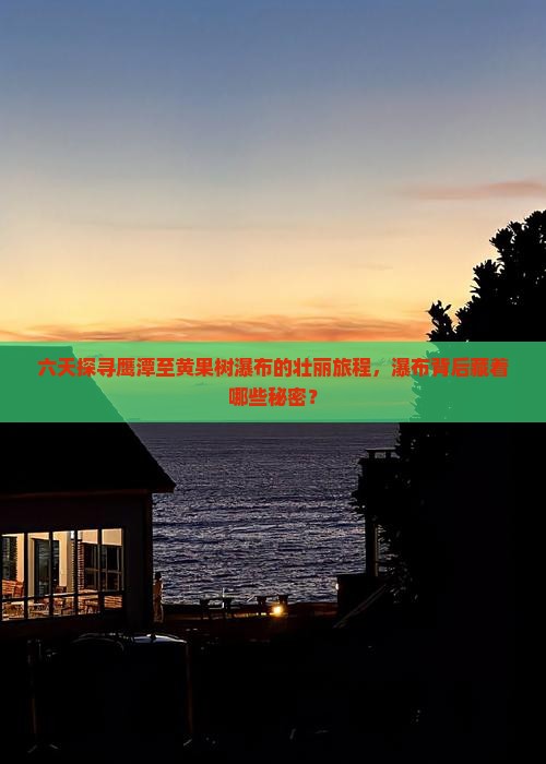 六天探寻鹰潭至黄果树瀑布的壮丽旅程，瀑布背后藏着哪些秘密？