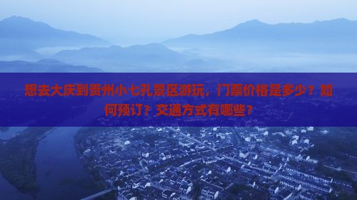 想去大庆到贵州小七孔景区游玩，门票价格是多少？如何预订？交通方式有哪些？