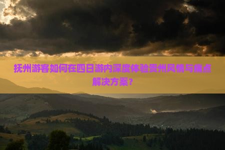 抚州游客如何在四日游内深度体验贵州风情与痛点解决方案？