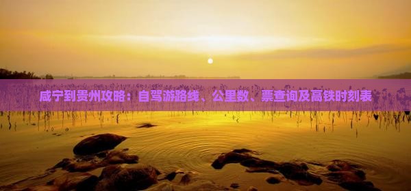 咸宁到贵州攻略：自驾游路线、公里数、票查询及高铁时刻表