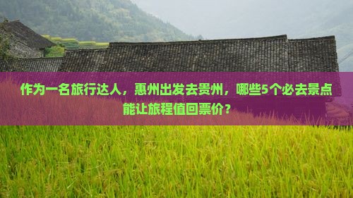 作为一名旅行达人，惠州出发去贵州，哪些5个必去景点能让旅程值回票价？
