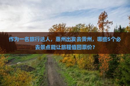 作为一名旅行达人，惠州出发去贵州，哪些5个必去景点能让旅程值回票价？