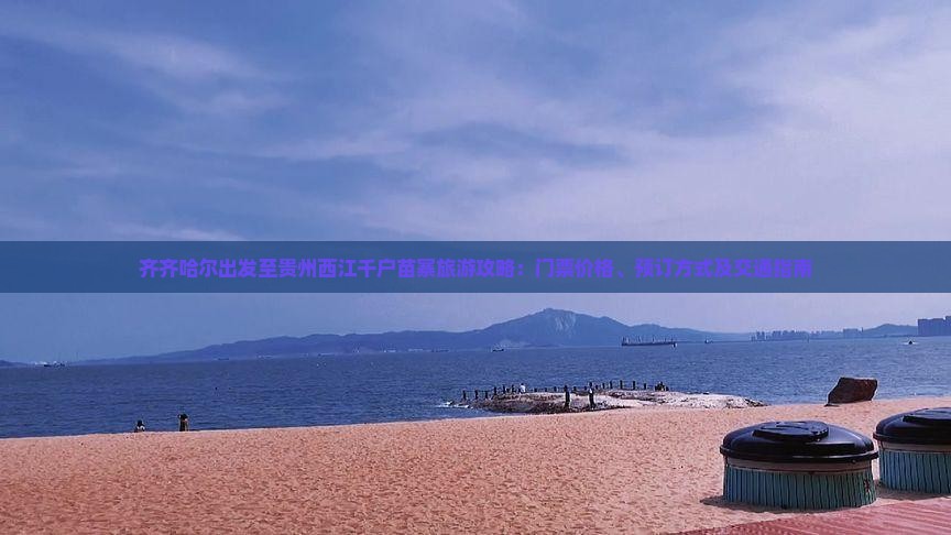 齐齐哈尔出发至贵州西江千户苗寨旅游攻略：门票价格、预订方式及交通指南
