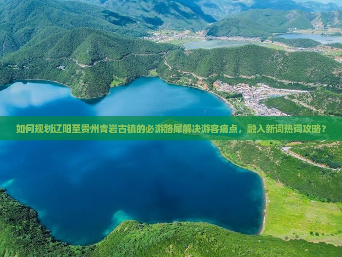 如何规划辽阳至贵州青岩古镇的必游路犀解决游客痛点，融入新词热词攻略？