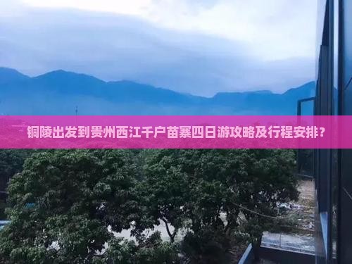 铜陵出发到贵州西江千户苗寨四日游攻略及行程安排？