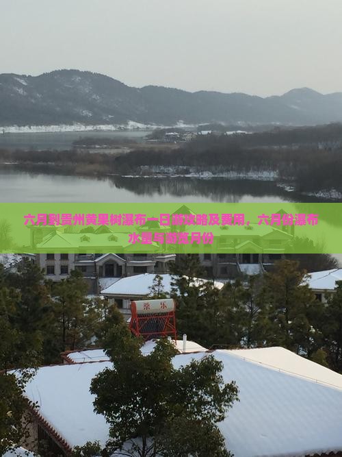 六月到贵州黄果树瀑布一日游攻略及费用，六月份瀑布水量与游览月份