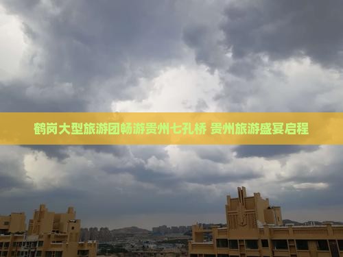 鹤岗大型旅游团畅游贵州七孔桥 贵州旅游盛宴启程