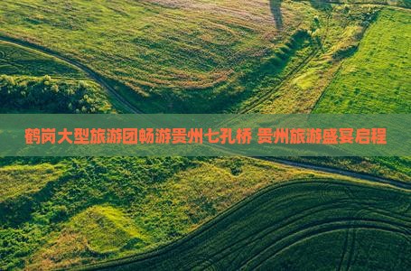 鹤岗大型旅游团畅游贵州七孔桥 贵州旅游盛宴启程