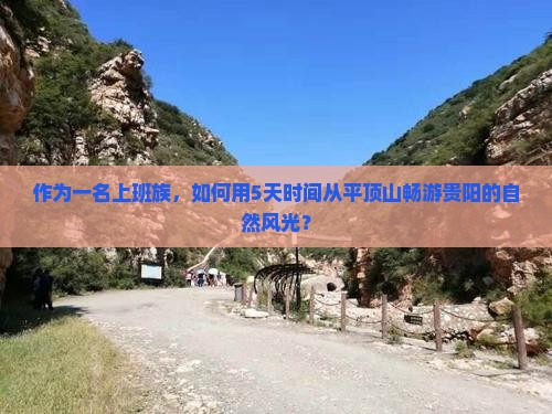 作为一名上班族，如何用5天时间从平顶山畅游贵阳的自然风光？