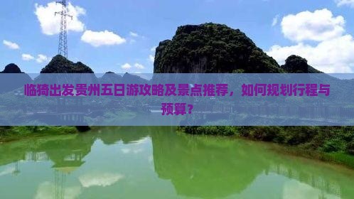 临猗出发贵州五日游攻略及景点推荐，如何规划行程与预算？