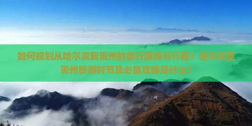 如何规划从哈尔滨到贵州的旅行路线与行程？哈尔滨至贵州旅游时节及必备攻略是什么？