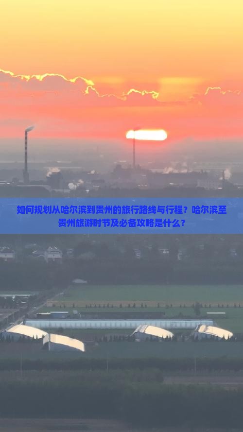 如何规划从哈尔滨到贵州的旅行路线与行程？哈尔滨至贵州旅游时节及必备攻略是什么？